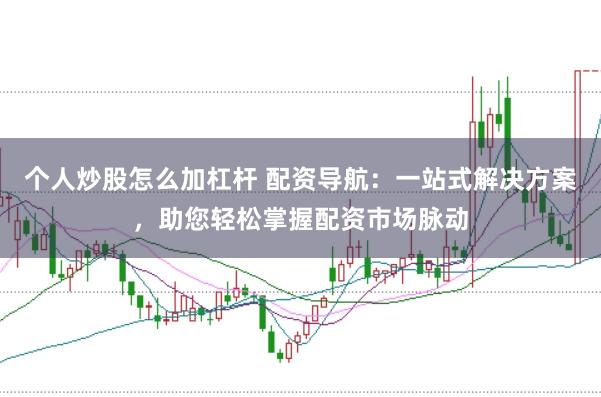 个人炒股怎么加杠杆 配资导航：一站式解决方案，助您轻松掌握配资市场脉动
