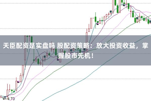 天臣配资是实盘吗 股配资策略：放大投资收益，掌握股市先机！