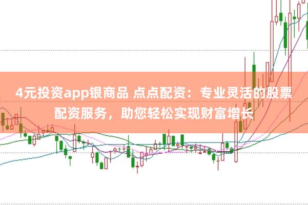 4元投资app银商品 点点配资：专业灵活的股票配资服务，助您轻松实现财富增长