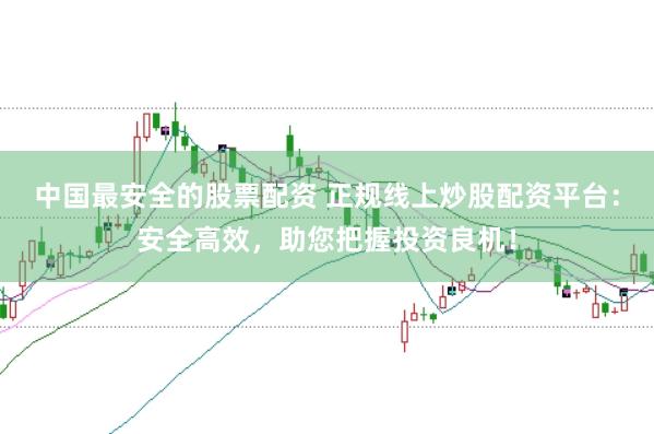 中国最安全的股票配资 正规线上炒股配资平台：安全高效，助您把握投资良机！
