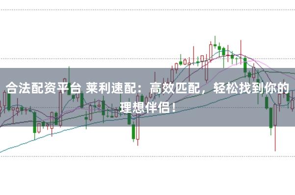 合法配资平台 莱利速配：高效匹配，轻松找到你的理想伴侣！