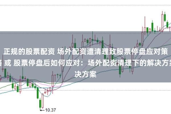 正规的股票配资 场外配资遭清理致股票停盘应对策略 或 股票停盘后如何应对：场外配资清理下的解决方案