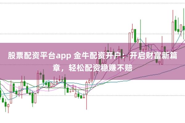 股票配资平台app 金牛配资开户：开启财富新篇章，轻松配资稳赚不赔