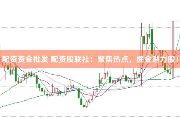 配资资金批发 配资股联社：聚焦热点，掘金潜力股！