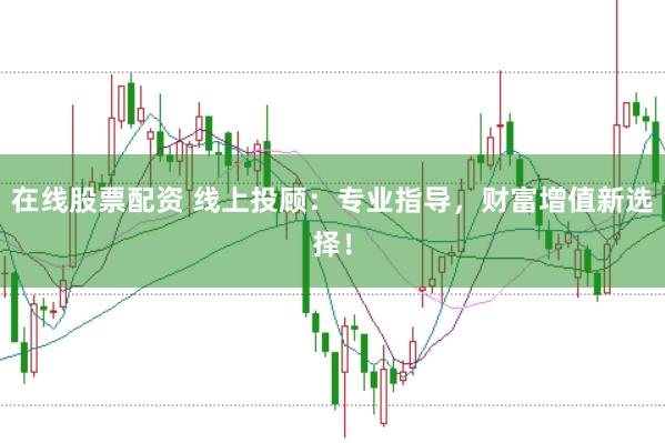在线股票配资 线上投顾：专业指导，财富增值新选择！