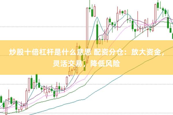 炒股十倍杠杆是什么意思 配资分仓：放大资金，灵活交易，降低风险