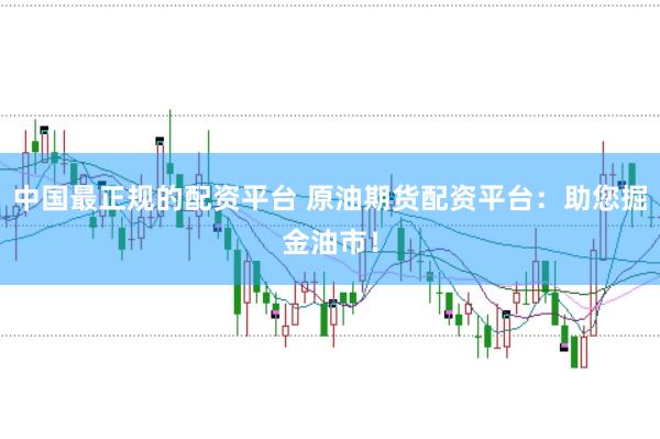 中国最正规的配资平台 原油期货配资平台：助您掘金油市！