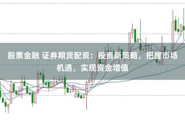 股票金融 证券期货配资：投资新策略，把握市场机遇，实现资金增值