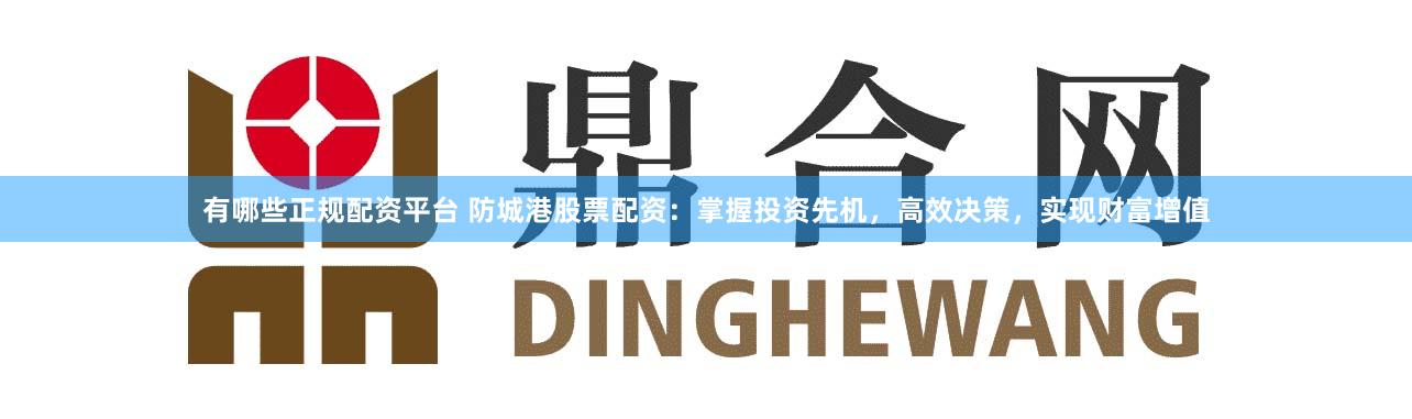有哪些正规配资平台 防城港股票配资：掌握投资先机，高效决策，实现财富增值