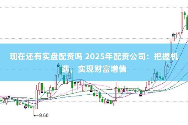 现在还有实盘配资吗 2025年配资公司：把握机遇，实现财富增值