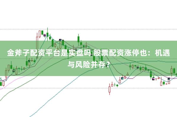 金斧子配资平台是实盘吗 股票配资涨停也：机遇与风险并存？