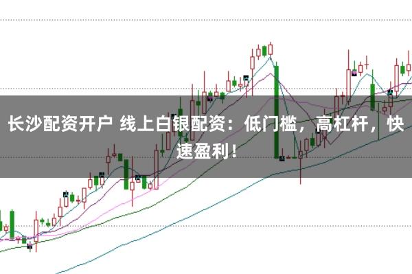长沙配资开户 线上白银配资：低门槛，高杠杆，快速盈利！