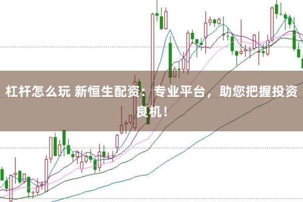 杠杆怎么玩 新恒生配资：专业平台，助您把握投资良机！