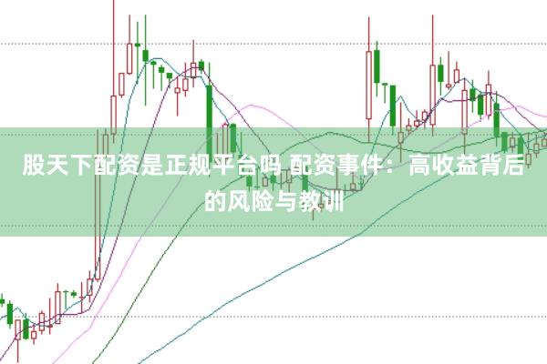 股天下配资是正规平台吗 配资事件：高收益背后的风险与教训