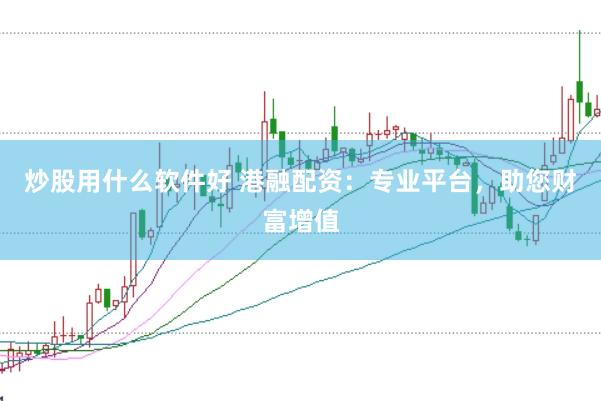 炒股用什么软件好 港融配资：专业平台，助您财富增值