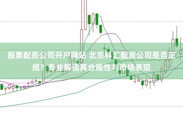 股票配资公司开户网站 北京科汇配资公司是否正规？专业解读其合规性与市场表现