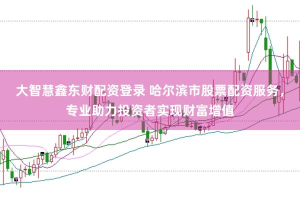 大智慧鑫东财配资登录 哈尔滨市股票配资服务，专业助力投资者实现财富增值