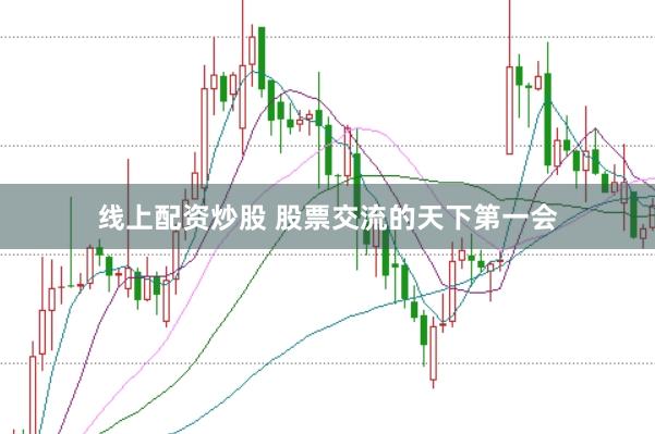 线上配资炒股 股票交流的天下第一会