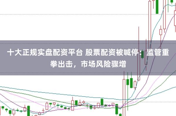 十大正规实盘配资平台 股票配资被喊停：监管重拳出击，市场风险骤增