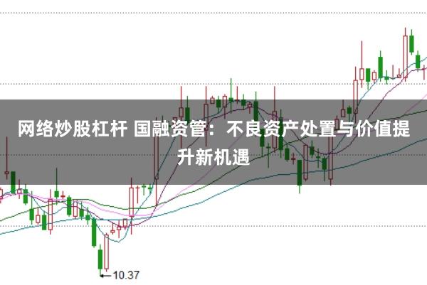 网络炒股杠杆 国融资管：不良资产处置与价值提升新机遇