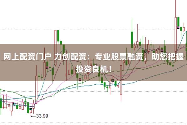 网上配资门户 力创配资：专业股票融资，助您把握投资良机！