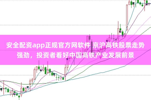 安全配资app正规官方网软件 京沪高铁股票走势强劲,投资者看好中国高铁产业发展前景