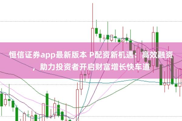 恒信证券app最新版本 P配资新机遇:高效融资,助力投资者开启财富增长快车道