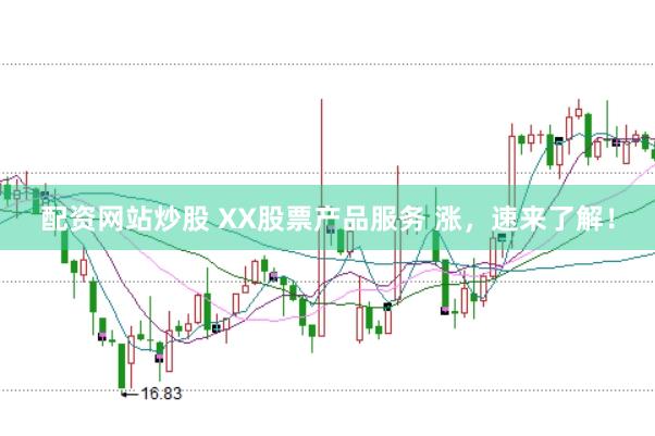 配资网站炒股 XX股票产品服务 涨，速来了解！