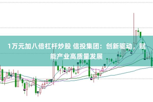 1万元加八倍杠杆炒股 信投集团：创新驱动，赋能产业高质量发展