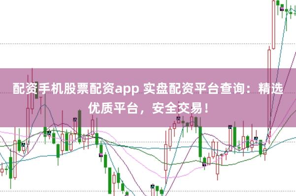 配资手机股票配资app 实盘配资平台查询：精选优质平台，安全交易！
