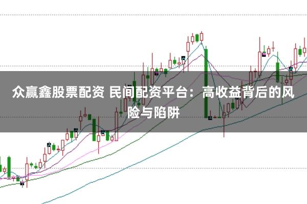 众赢鑫股票配资 民间配资平台：高收益背后的风险与陷阱