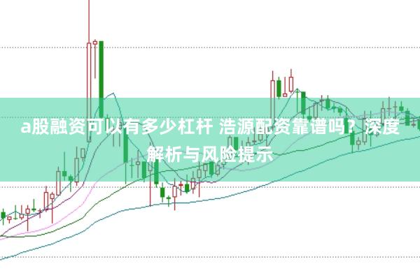 a股融资可以有多少杠杆 浩源配资靠谱吗？深度解析与风险提示