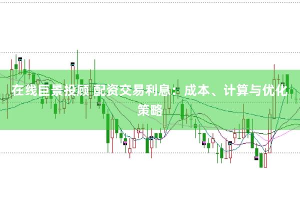 在线巨景投顾 配资交易利息:成本、计算与优化策略