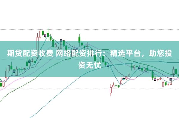 期货配资收费 网络配资排行：精选平台，助您投资无忧