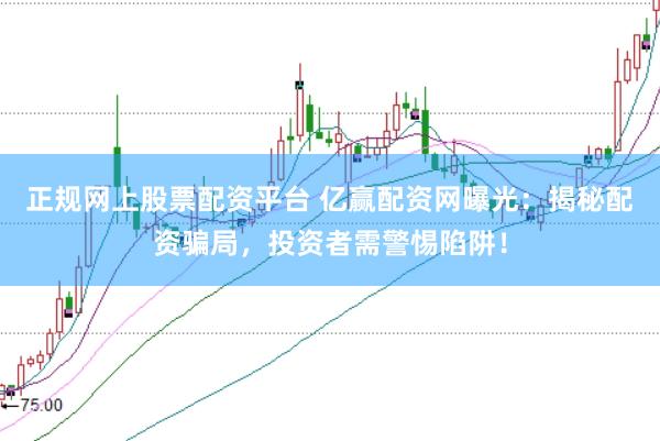 正规网上股票配资平台 亿赢配资网曝光：揭秘配资骗局，投资者需警惕陷阱！