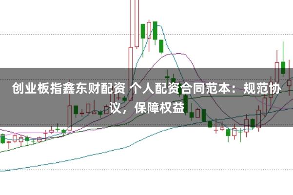 创业板指鑫东财配资 个人配资合同范本：规范协议，保障权益