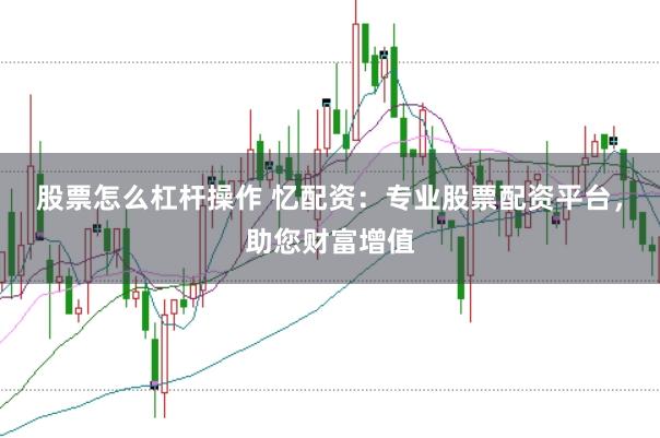 股票怎么杠杆操作 忆配资：专业股票配资平台，助您财富增值