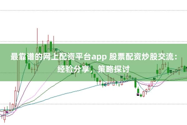 最靠谱的网上配资平台app 股票配资炒股交流：经验分享，策略探讨