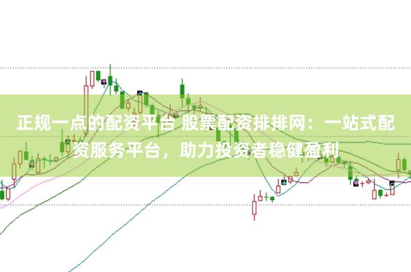 正规一点的配资平台 股票配资排排网：一站式配资服务平台，助力投资者稳健盈利