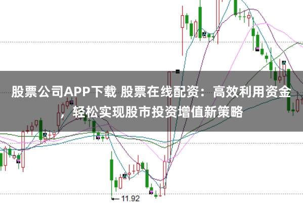 股票公司APP下载 股票在线配资:高效利用资金,轻松实现股市投资增值新策略