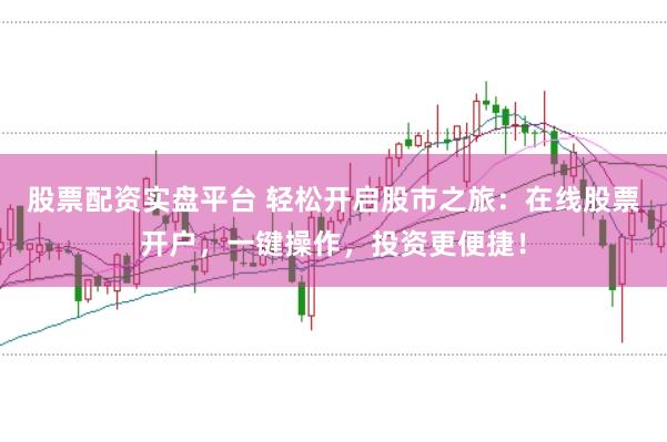 股票配资实盘平台 轻松开启股市之旅：在线股票开户，一键操作，投资更便捷！