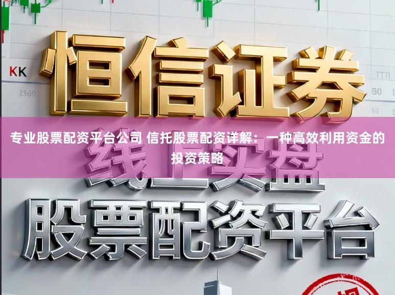 专业股票配资平台公司 信托股票配资详解：一种高效利用资金的投资策略