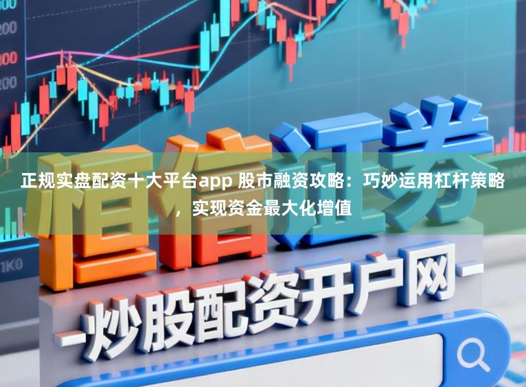 正规实盘配资十大平台app 股市融资攻略：巧妙运用杠杆策略，实现资金最大化增值