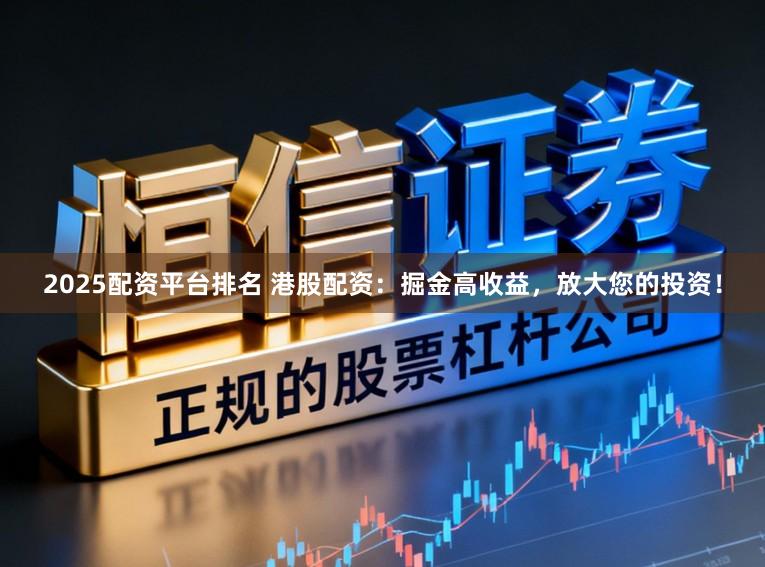 2025配资平台排名 港股配资:掘金高收益,放大您的投资!