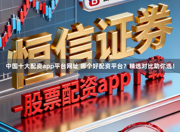 中国十大配资app平台网址 哪个好配资平台?精选对比助你选!
